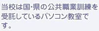 当校は国、県の公共職業訓練を受託しているパソコン教室です。