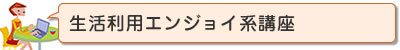 生活利用エンジョイ系講座